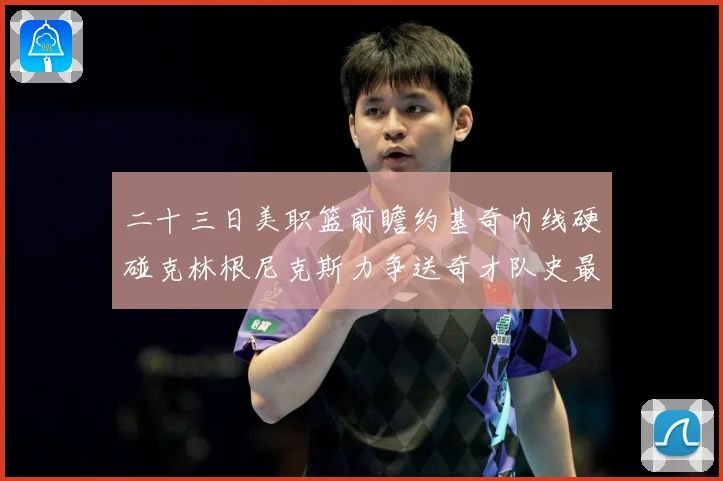 二十三日美职篮前瞻约基奇内线硬碰克林根尼克斯力争送奇才队史最赛场复盘：最新赛事动态与深度分析