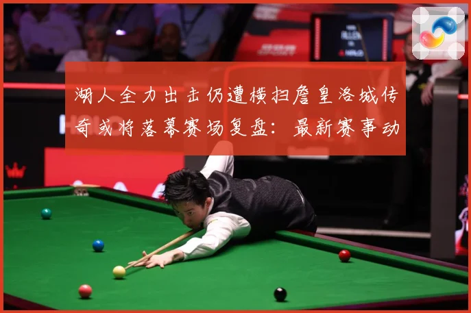 湖人全力出击仍遭横扫詹皇洛城传奇或将落幕赛场复盘：最新赛事动态与深度分析