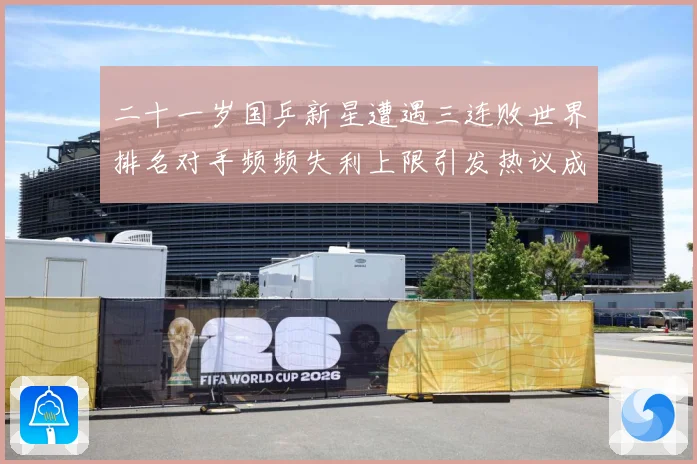 二十一岁国乒新星遭遇三连败世界排名对手频频失利上限引发热议成长观察：最新赛事动态与深度分析
