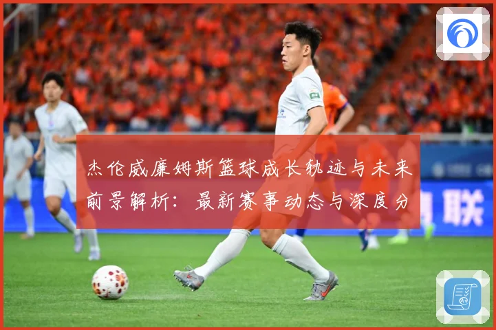 杰伦威廉姆斯篮球成长轨迹与未来前景解析：最新赛事动态与深度分析