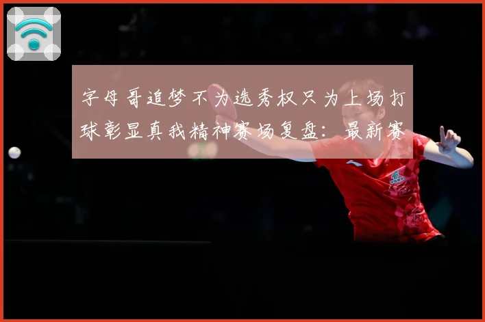 字母哥追梦不为选秀权只为上场打球彰显真我精神赛场复盘：最新赛事动态与深度分析