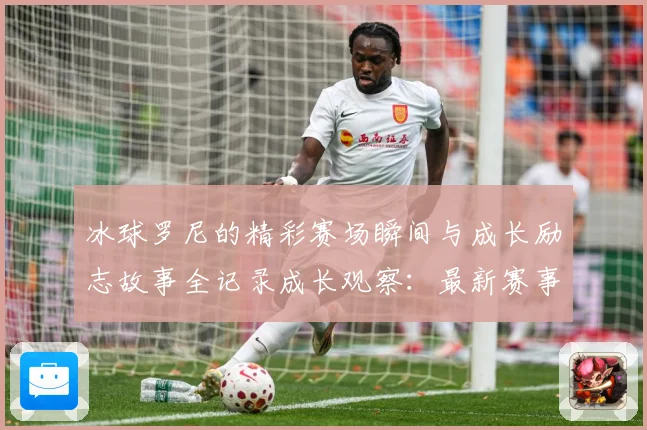 冰球罗尼的精彩赛场瞬间与成长励志故事全记录成长观察：最新赛事动态与深度分析