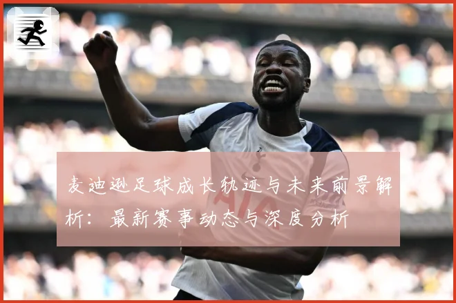 麦迪逊足球成长轨迹与未来前景解析：最新赛事动态与深度分析