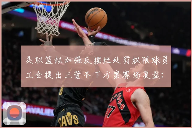 美职篮拟加强反摆烂处罚权限球员工会提出三管齐下方案赛场复盘：最新赛事动态与深度分析