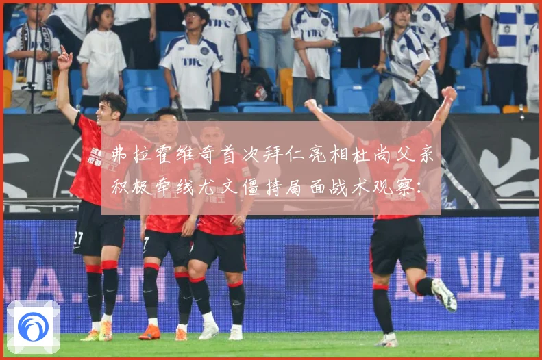 弗拉霍维奇首次拜仁亮相杜尚父亲积极牵线尤文僵持局面战术观察：最新赛事动态与深度分析