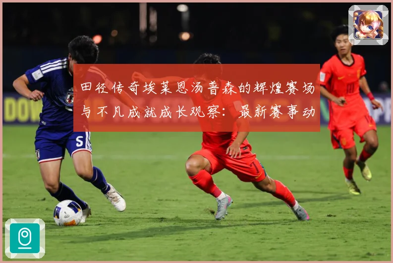 田径传奇埃莱恩汤普森的辉煌赛场与不凡成就成长观察：最新赛事动态与深度分析
