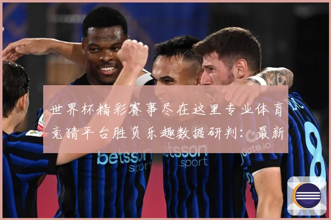 世界杯精彩赛事尽在这里专业体育竞猜平台胜负乐趣数据研判：最新赛事动态与深度分析