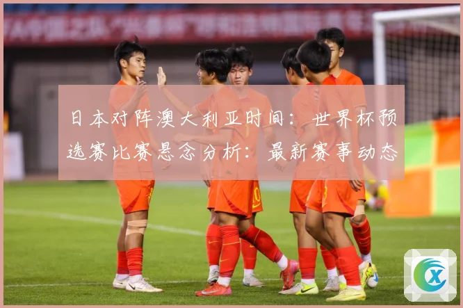 日本对阵澳大利亚时间：世界杯预选赛比赛悬念分析：最新赛事动态与深度分析