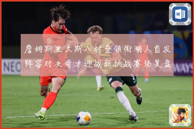 詹姆斯里夫斯八村垒领衔湖人首发阵容对决奇才迎战新挑战赛场复盘：最新赛事动态与深度分析