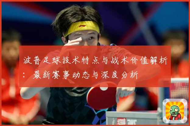 波普足球技术特点与战术价值解析：最新赛事动态与深度分析