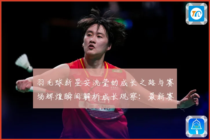 羽毛球新星安洗莹的成长之路与赛场辉煌瞬间解析成长观察：最新赛事动态与深度分析