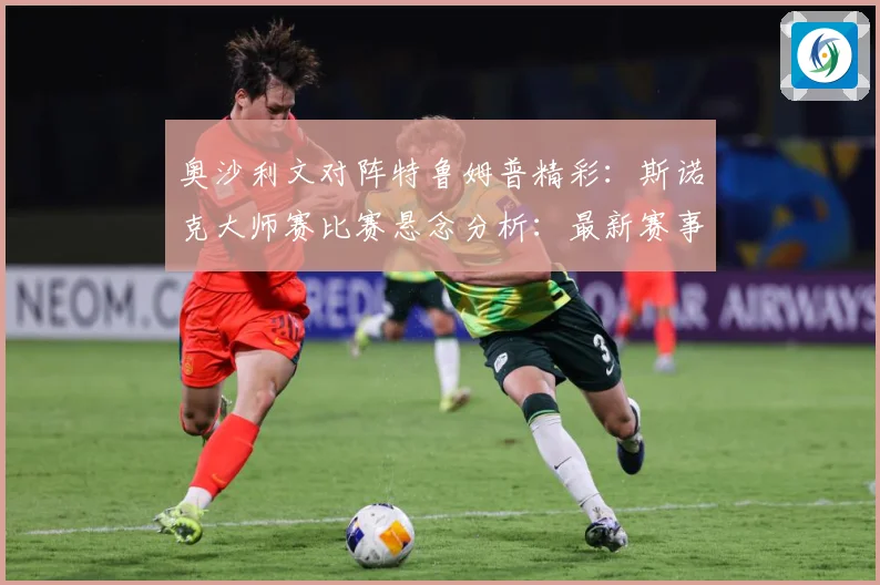 奥沙利文对阵特鲁姆普精彩：斯诺克大师赛比赛悬念分析：最新赛事动态与深度分析