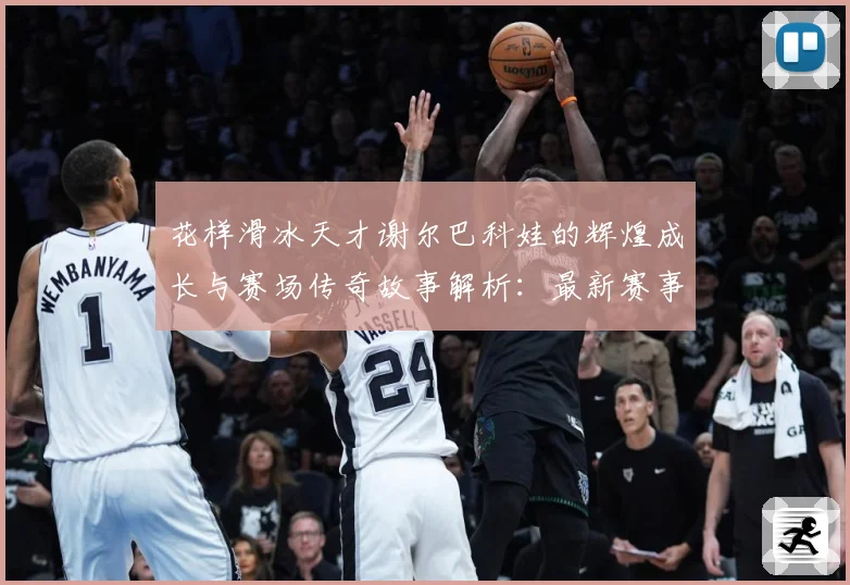 花样滑冰天才谢尔巴科娃的辉煌成长与赛场传奇故事解析：最新赛事动态与深度分析