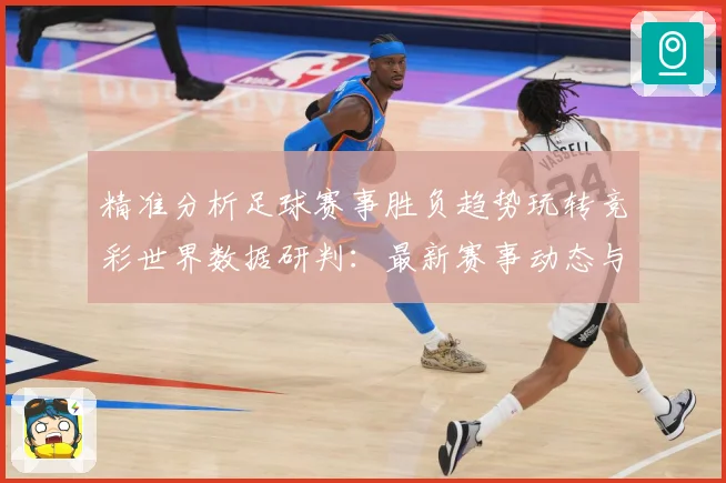 精准分析足球赛事胜负趋势玩转竞彩世界数据研判：最新赛事动态与深度分析