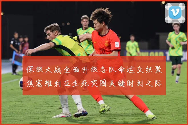 保级大战全面升级各队命运交织聚焦塞维利亚生死突围关键时刻之际数据研判：最新赛事动态与深度分析