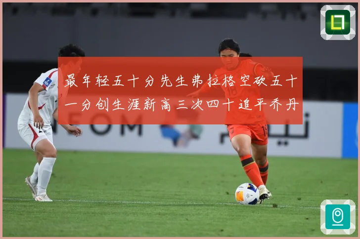 最年轻五十分先生弗拉格空砍五十一分创生涯新高三次四十追平乔丹赛场复盘：最新赛事动态与深度分析