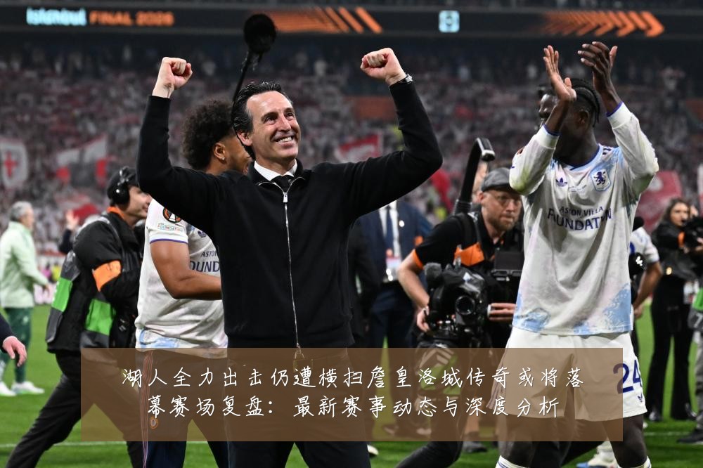 湖人全力出击仍遭横扫詹皇洛城传奇或将落幕赛场复盘:最新赛事动态与深度分析