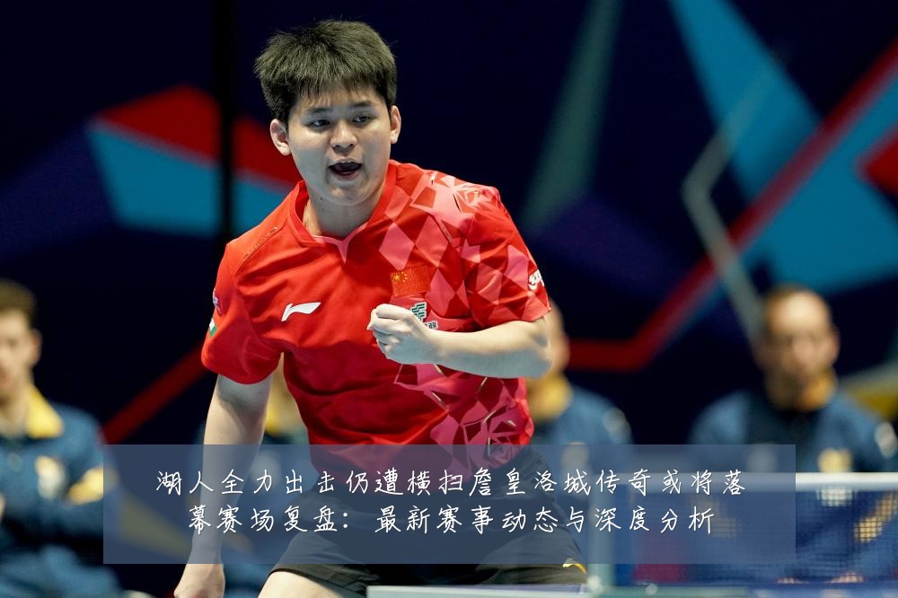 湖人全力出击仍遭横扫詹皇洛城传奇或将落幕赛场复盘:最新赛事动态与深度分析