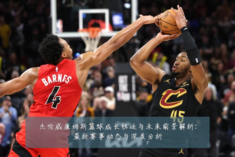 杰伦威廉姆斯篮球成长轨迹与未来前景解析:最新赛事动态与深度分析