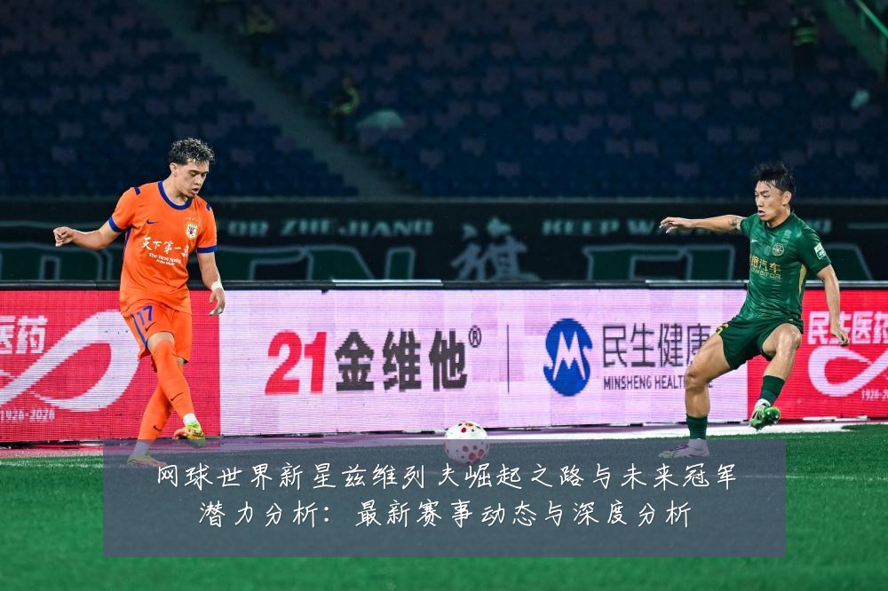 网球世界新星兹维列夫崛起之路与未来冠军潜力分析:最新赛事动态与深度分析
