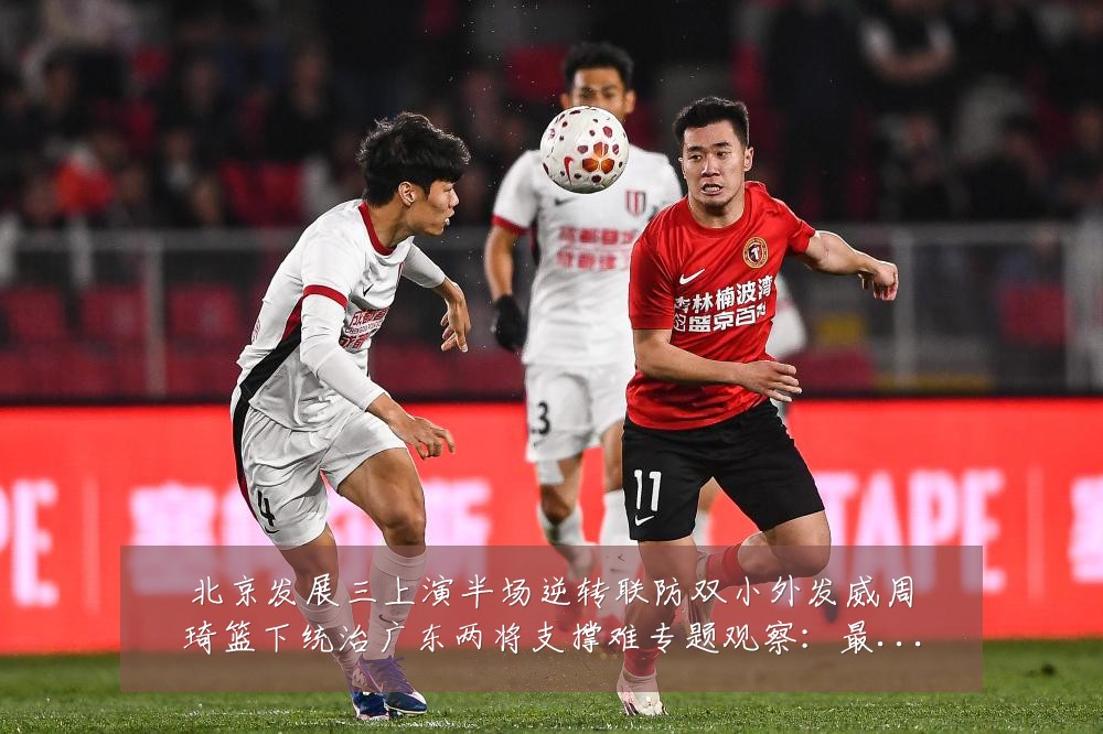 北京发展三上演半场逆转联防双小外发威周琦篮下统治广东两将支撑难专题观察:最新赛事动态与深度分析