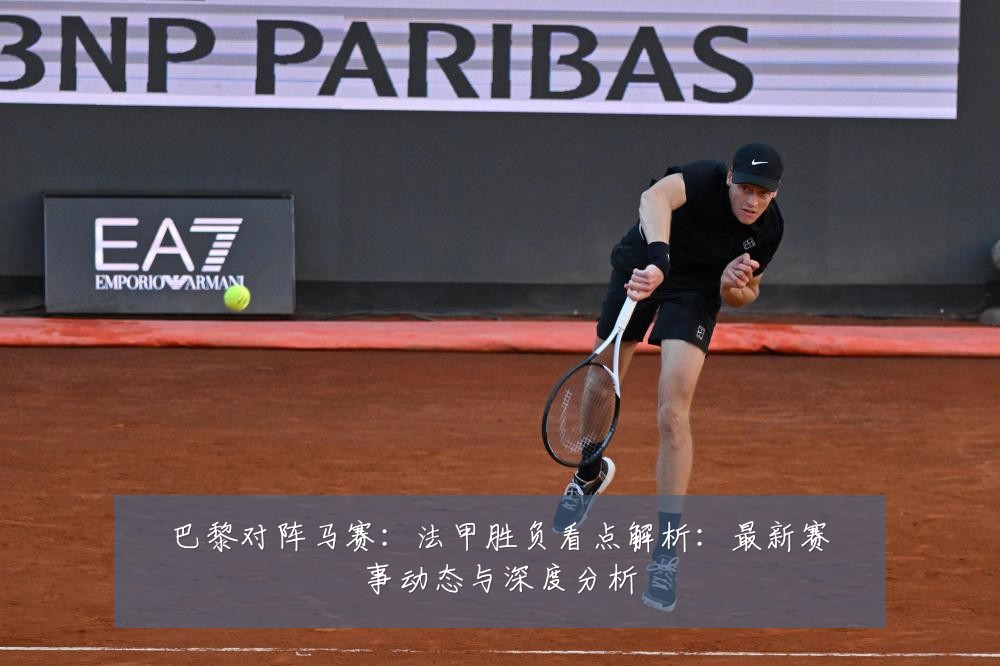 巴黎对阵马赛:法甲胜负看点解析:最新赛事动态与深度分析